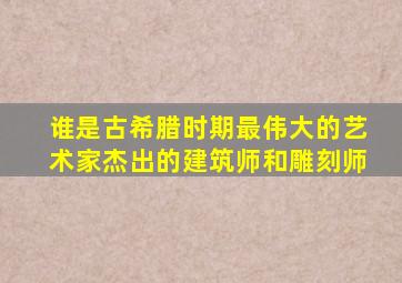 谁是古希腊时期最伟大的艺术家杰出的建筑师和雕刻师