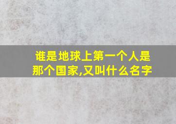 谁是地球上第一个人是那个国家,又叫什么名字