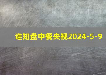 谁知盘中餐央视2024-5-9