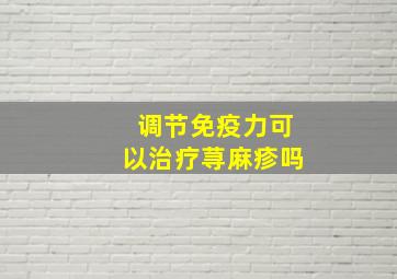 调节免疫力可以治疗荨麻疹吗