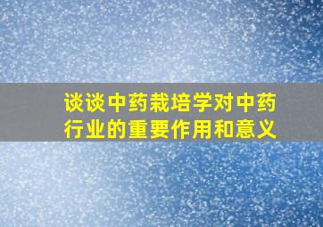 谈谈中药栽培学对中药行业的重要作用和意义