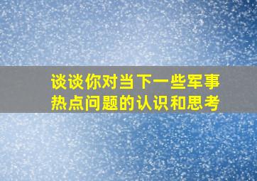 谈谈你对当下一些军事热点问题的认识和思考