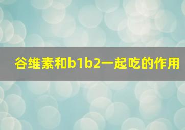 谷维素和b1b2一起吃的作用