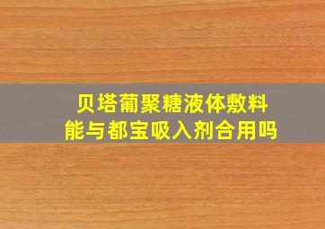 贝塔葡聚糖液体敷料能与都宝吸入剂合用吗