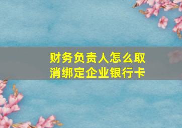 财务负责人怎么取消绑定企业银行卡