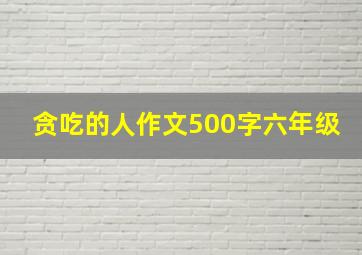 贪吃的人作文500字六年级