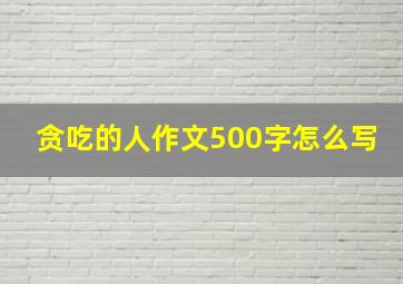 贪吃的人作文500字怎么写