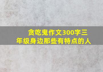 贪吃鬼作文300字三年级身边那些有特点的人