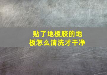 贴了地板胶的地板怎么清洗才干净