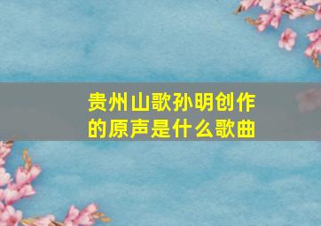 贵州山歌孙明创作的原声是什么歌曲