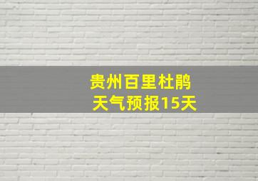 贵州百里杜鹃天气预报15天