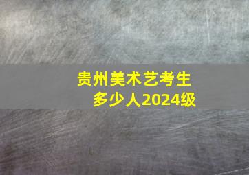 贵州美术艺考生多少人2024级