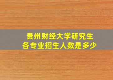 贵州财经大学研究生各专业招生人数是多少