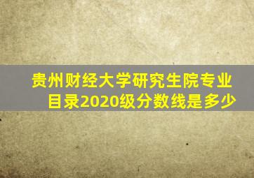 贵州财经大学研究生院专业目录2020级分数线是多少