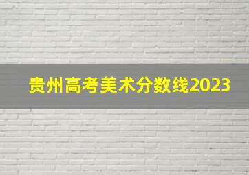 贵州高考美术分数线2023