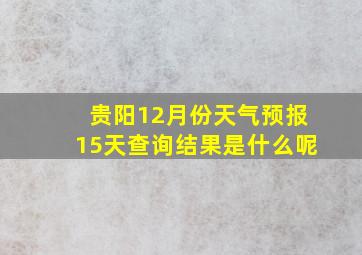 贵阳12月份天气预报15天查询结果是什么呢