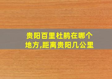 贵阳百里杜鹃在哪个地方,距离贵阳几公里