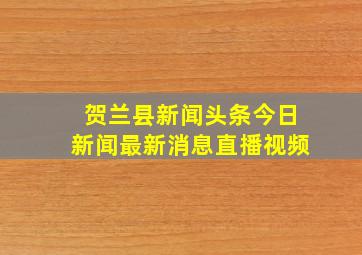 贺兰县新闻头条今日新闻最新消息直播视频