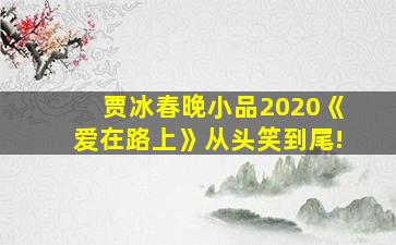 贾冰春晚小品2020《爱在路上》从头笑到尾!