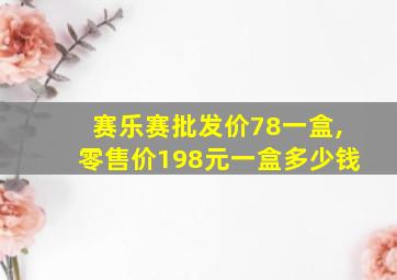 赛乐赛批发价78一盒,零售价198元一盒多少钱