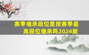 赛季继承段位是按赛季最高段位继承吗2024版