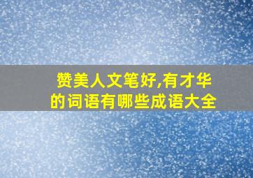 赞美人文笔好,有才华的词语有哪些成语大全