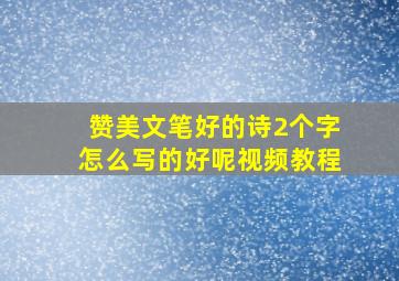 赞美文笔好的诗2个字怎么写的好呢视频教程