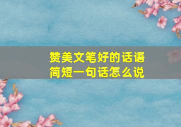 赞美文笔好的话语简短一句话怎么说