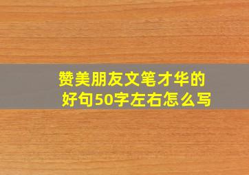 赞美朋友文笔才华的好句50字左右怎么写