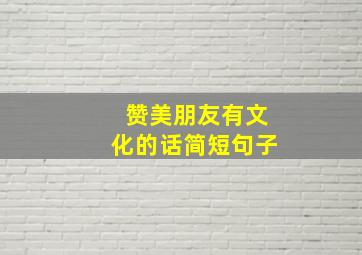 赞美朋友有文化的话简短句子