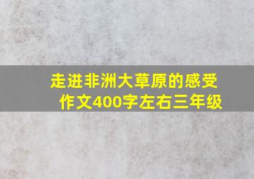 走进非洲大草原的感受作文400字左右三年级