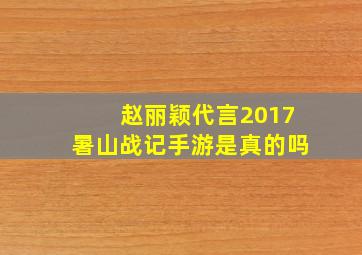 赵丽颖代言2017暑山战记手游是真的吗