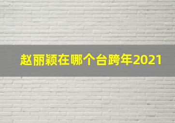 赵丽颖在哪个台跨年2021