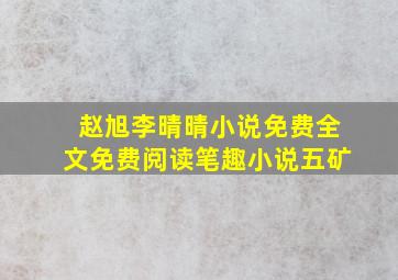 赵旭李晴晴小说免费全文免费阅读笔趣小说五矿