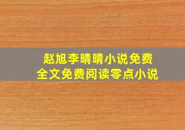 赵旭李晴晴小说免费全文免费阅读零点小说