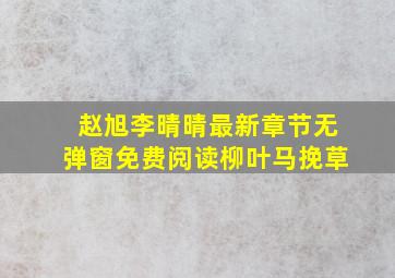 赵旭李晴晴最新章节无弹窗免费阅读柳叶马挽草