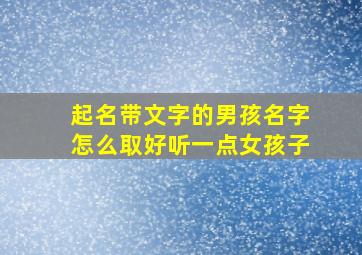 起名带文字的男孩名字怎么取好听一点女孩子