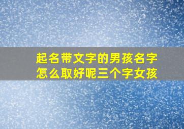 起名带文字的男孩名字怎么取好呢三个字女孩