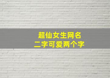 超仙女生网名二字可爱两个字