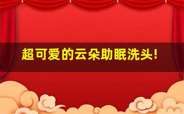 超可爱的云朵助眠洗头!