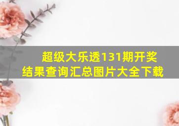 超级大乐透131期开奖结果查询汇总图片大全下载