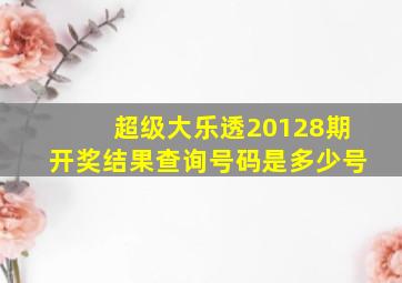 超级大乐透20128期开奖结果查询号码是多少号