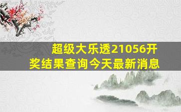 超级大乐透21056开奖结果查询今天最新消息