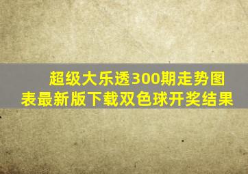 超级大乐透300期走势图表最新版下载双色球开奖结果