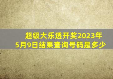 超级大乐透开奖2023年5月9日结果查询号码是多少