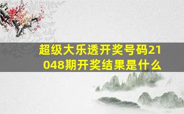 超级大乐透开奖号码21048期开奖结果是什么