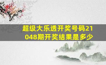 超级大乐透开奖号码21048期开奖结果是多少