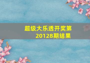 超级大乐透开奖第20128期结果