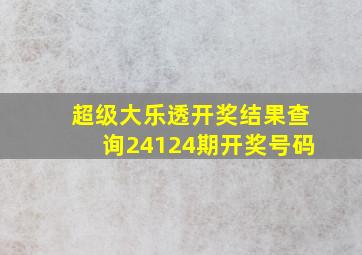 超级大乐透开奖结果查询24124期开奖号码