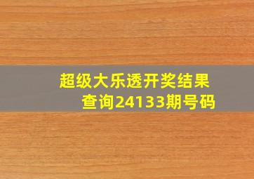 超级大乐透开奖结果查询24133期号码